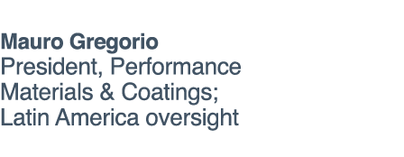 Mauro Gregorio President, Performance Materials & Coatings; Latin America oversight