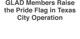 GLAD Members Raise the Pride Flag in Texas City Operation