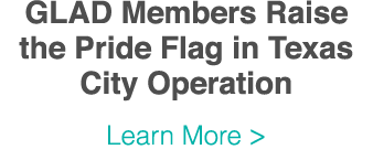 GLAD Members Raise the Pride Flag in Texas City Operation Learn More  