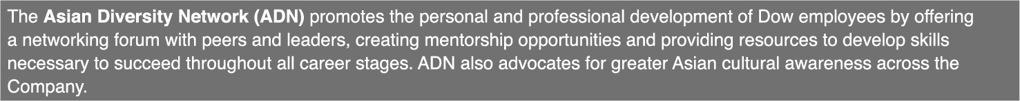 The Asian Diversity Network (ADN) promotes the personal and professional development of Dow employees by offering a    