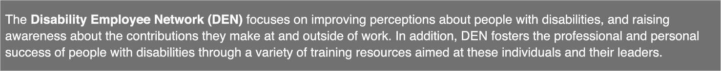 The Disability Employee Network (DEN) focuses on improving perceptions about people with disabilities, and raising aw   