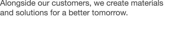 Alongside our customers, we create materials and solutions for a better tomorrow 