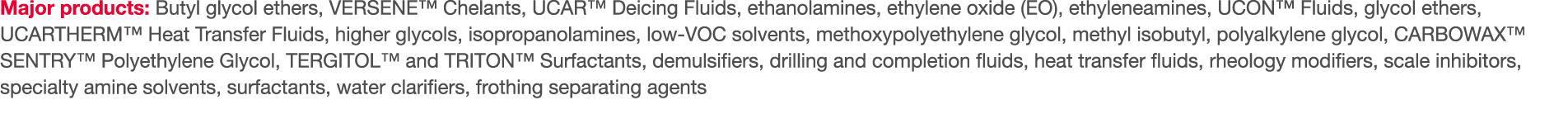 Major products: Butyl glycol ethers, VERSENE  Chelants, UCAR  Deicing Fluids, ethanolamines, ethylene oxide (EO), eth   