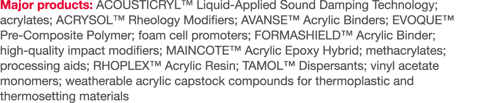 Major products: ACOUSTICRYL  Liquid-Applied Sound Damping Technology; acrylates; ACRYSOL  Rheology Modifiers; AVANSE    