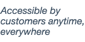 Accessible by customers anytime, everywhere 