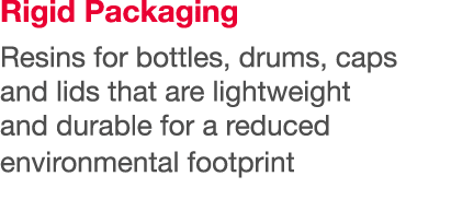 Rigid Packaging Resins for bottles, drums, caps and lids that are lightweight and durable for a reduced environmental   