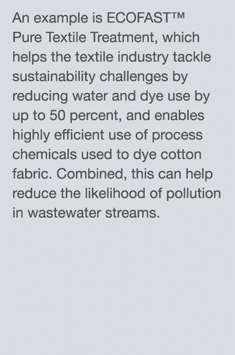 An example is ECOFAST  Pure Textile Treatment, which helps the textile industry tackle sustainability challenges by r   