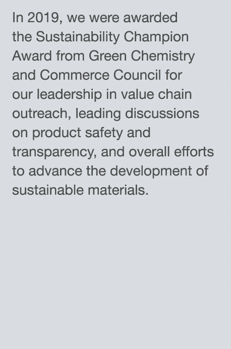 In 2019, we were awarded the Sustainability Champion Award from Green Chemistry and Commerce Council for our leadersh   