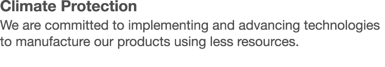 Climate Protection We are committed to implementing and advancing technologies to manufacture our products using less   