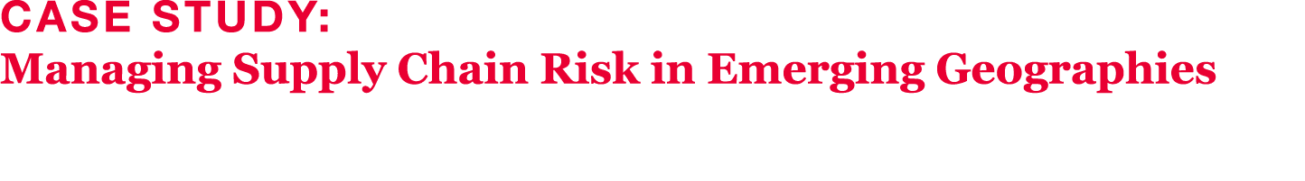 Case Study: Managing Supply Chain Risk in Emerging Geographies 