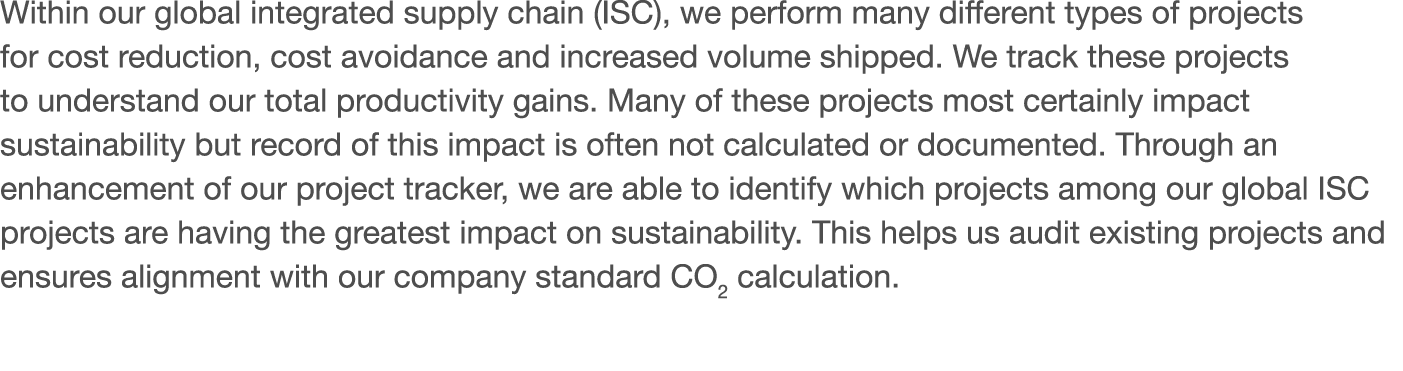Within our global integrated supply chain (ISC), we perform many different types of projects for cost reduction, cost   