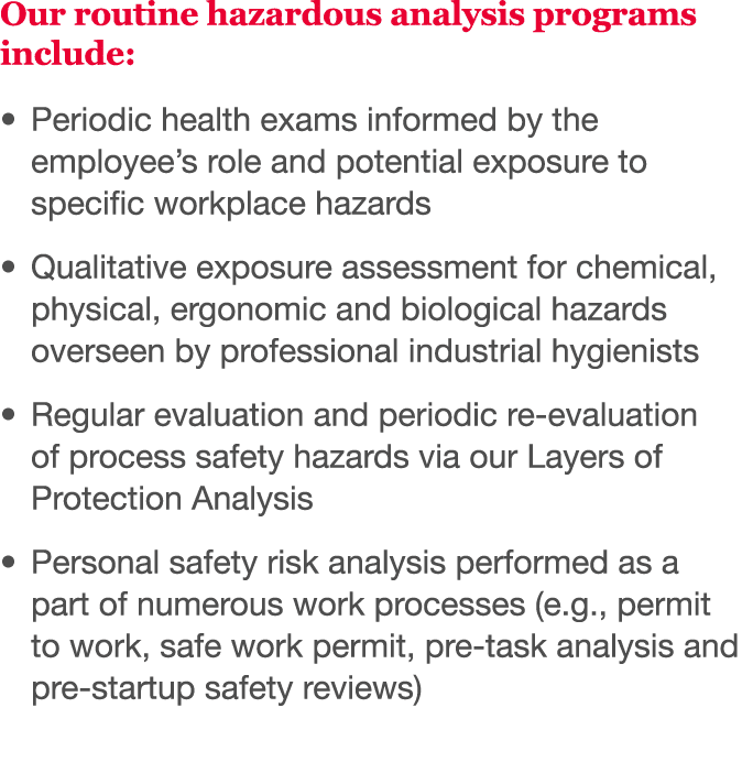 Our routine hazardous analysis programs include:   Periodic health exams informed by the employee s role and potentia   