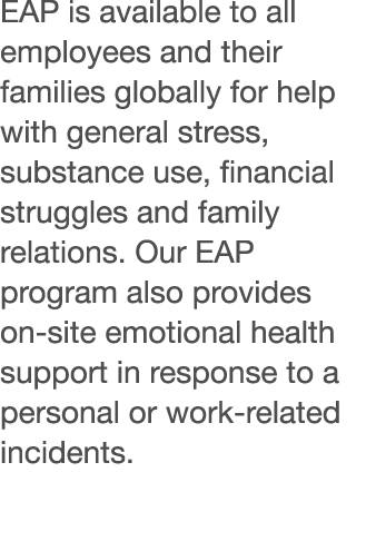 EAP is available to all employees and their families globally for help with general stress, substance use, financial    