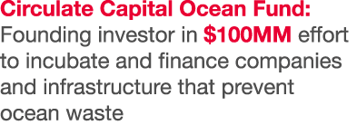 Circulate Capital Ocean Fund: Founding investor in  100MM effort to incubate and finance companies and infrastructure   