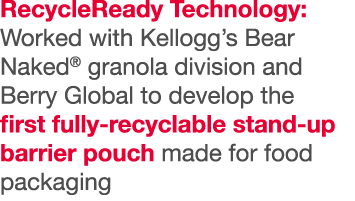RecycleReady Technology: Worked with Kellogg s Bear Naked  granola division and Berry Global to develop the first ful   
