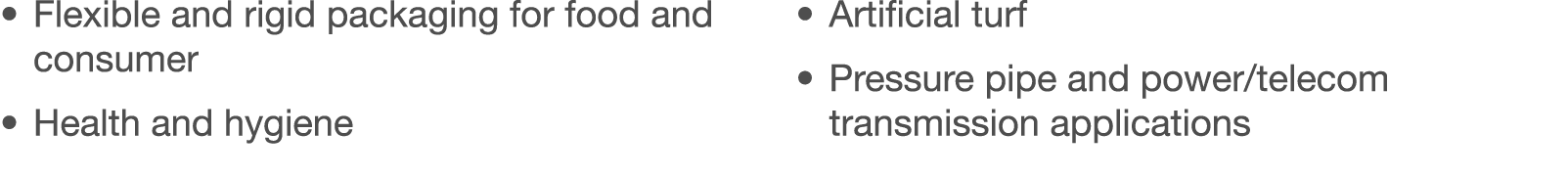   Flexible and rigid packaging for food and consumer   Health and hygiene   Artificial turf   Pressure pipe and power   
