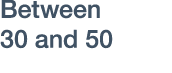 Between 30 and 50