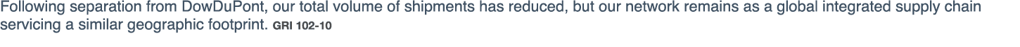Following separation from DowDuPont, our total volume of shipments has reduced, but our network remains as a global i   