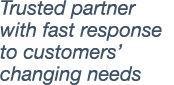 Trusted partner with fast response to customers  changing needs 