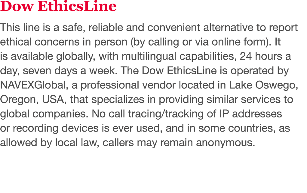 Dow EthicsLine This line is a safe, reliable and convenient alternative to report ethical concerns in person (by call   